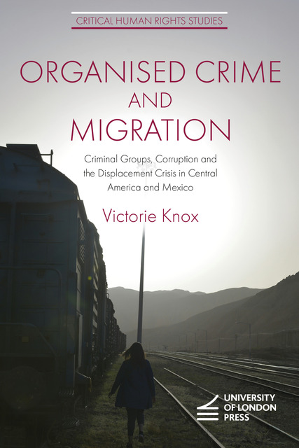 Cover titled "Organised Crime and Migration" and subtitled “Criminal Groups, Corruption and the Displacement Crisis in Central America and Mexico” by Victorie Knox, featuring a black-and-white image of a person running alongside a freight train. The series name "Critical Human Rights Studies" is at the top and the University of London Press logo is at the bottom.